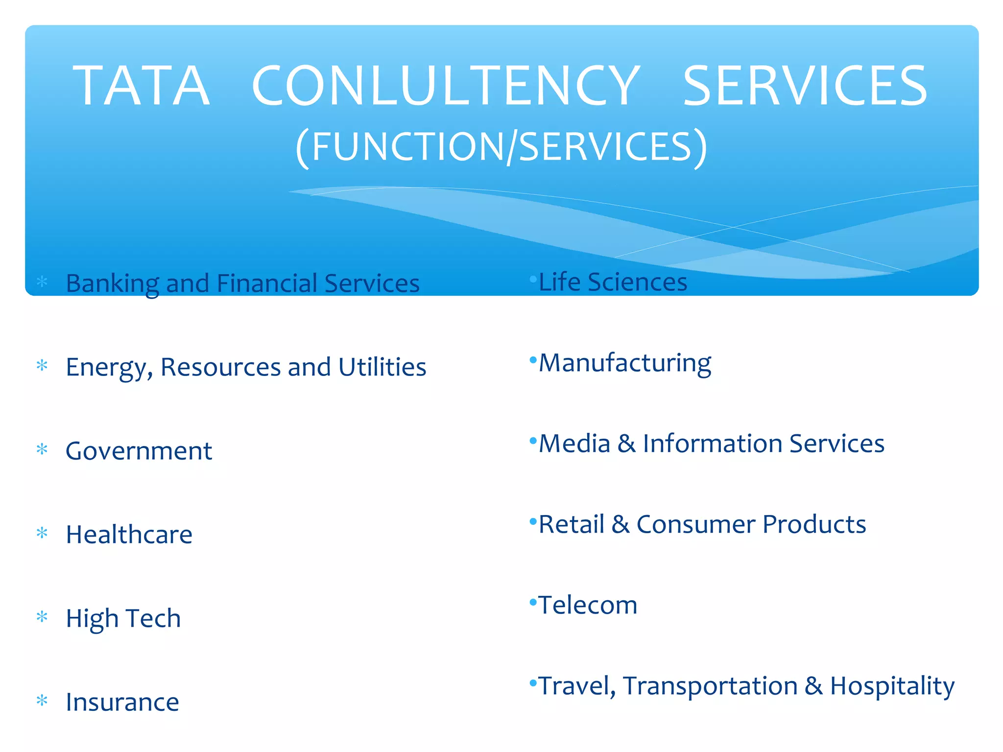 TATA CONLULTENCY SERVICES 
(FUNCTION/SERVICES) 
* Banking and Financial Services 
* Energy, Resources and Utilities 
* Government 
* Healthcare 
* High Tech 
* Insurance 
•Life Sciences 
•Manufacturing 
•Media & Information Services 
•Retail & Consumer Products 
•Telecom 
•Travel, Transportation & Hospitality 
 