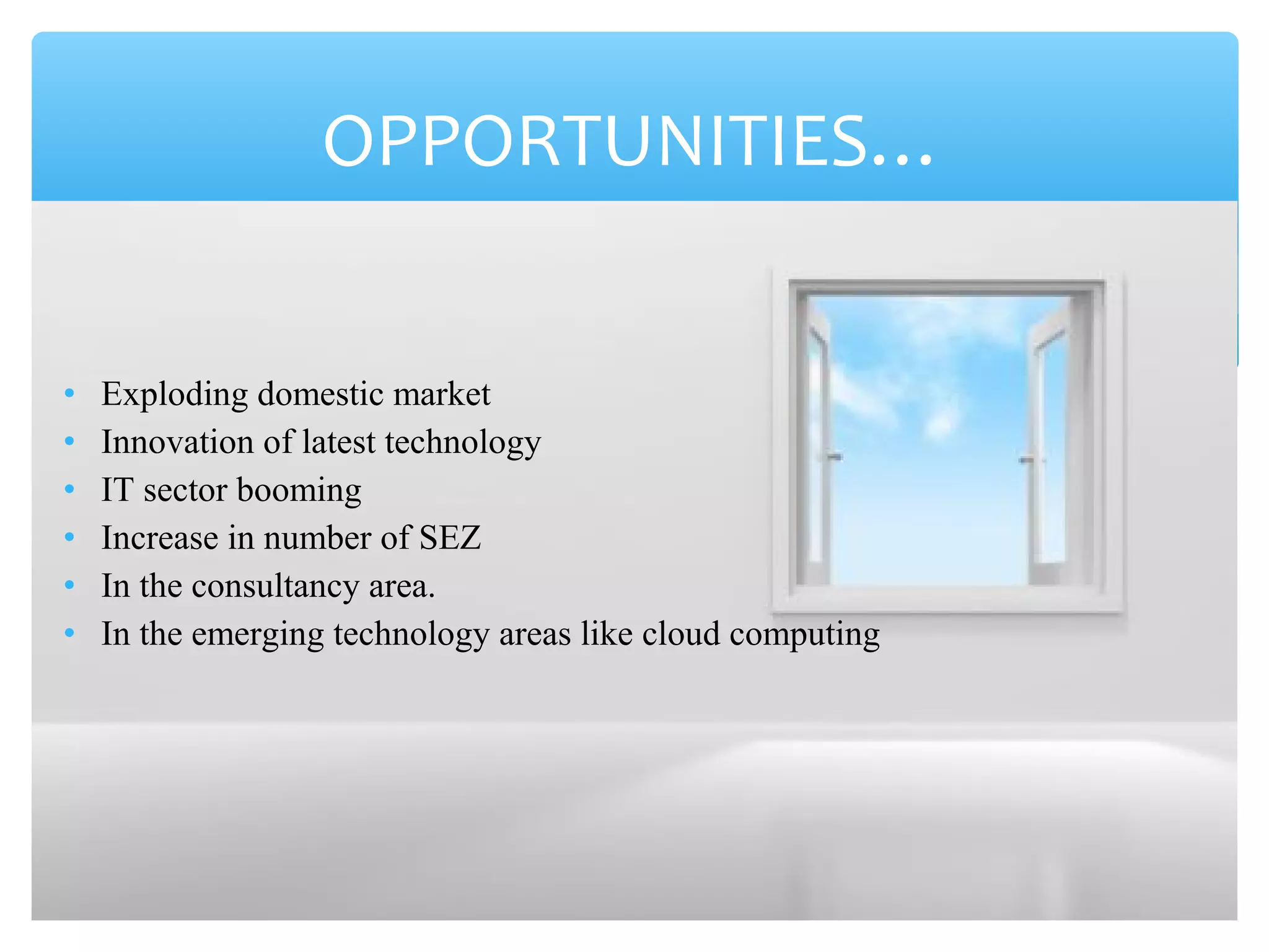 OPPORTUNITIES… 
• Exploding domestic market 
• Innovation of latest technology 
• IT sector booming 
• Increase in number of SEZ 
• In the consultancy area. 
• In the emerging technology areas like cloud computing 
 
