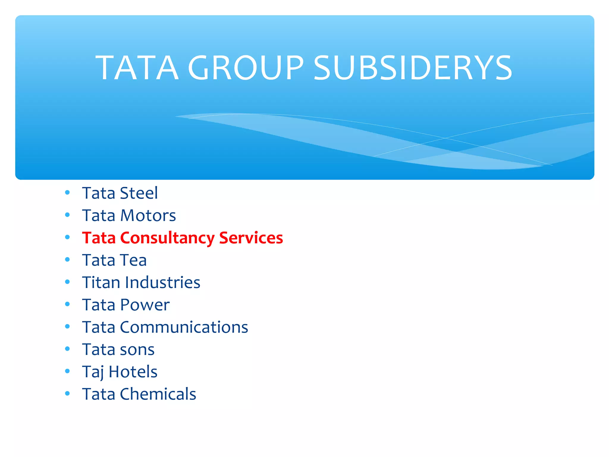 TATA GROUP SUBSIDERYS 
• Tata Steel 
• Tata Motors 
• Tata Consultancy Services 
• Tata Tea 
• Titan Industries 
• Tata Power 
• Tata Communications 
• Tata sons 
• Taj Hotels 
• Tata Chemicals 
 