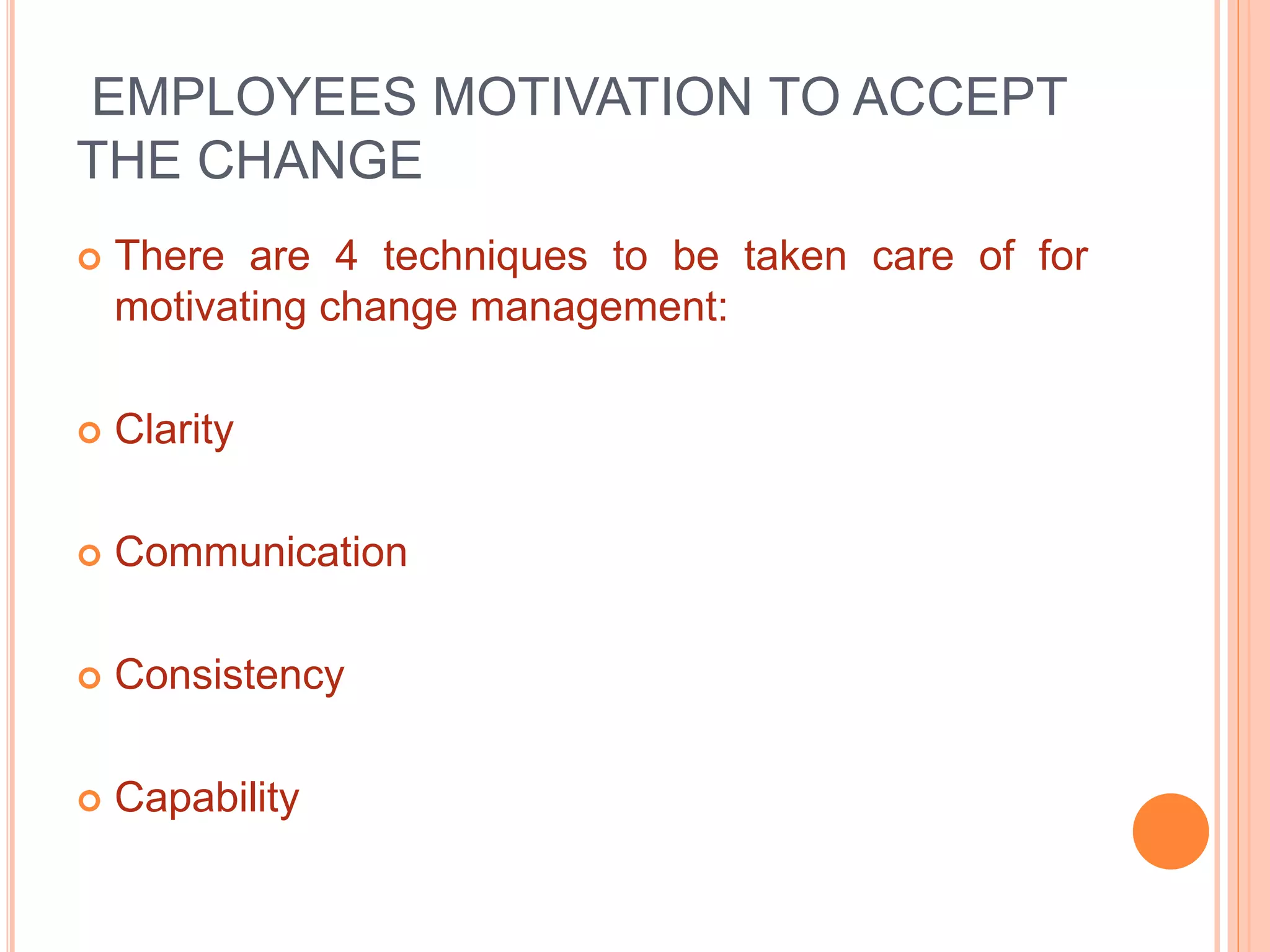 EMPLOYEES MOTIVATION TO ACCEPT
THE CHANGE
 There are 4 techniques to be taken care of for
motivating change management:
 Clarity
 Communication
 Consistency
 Capability
 