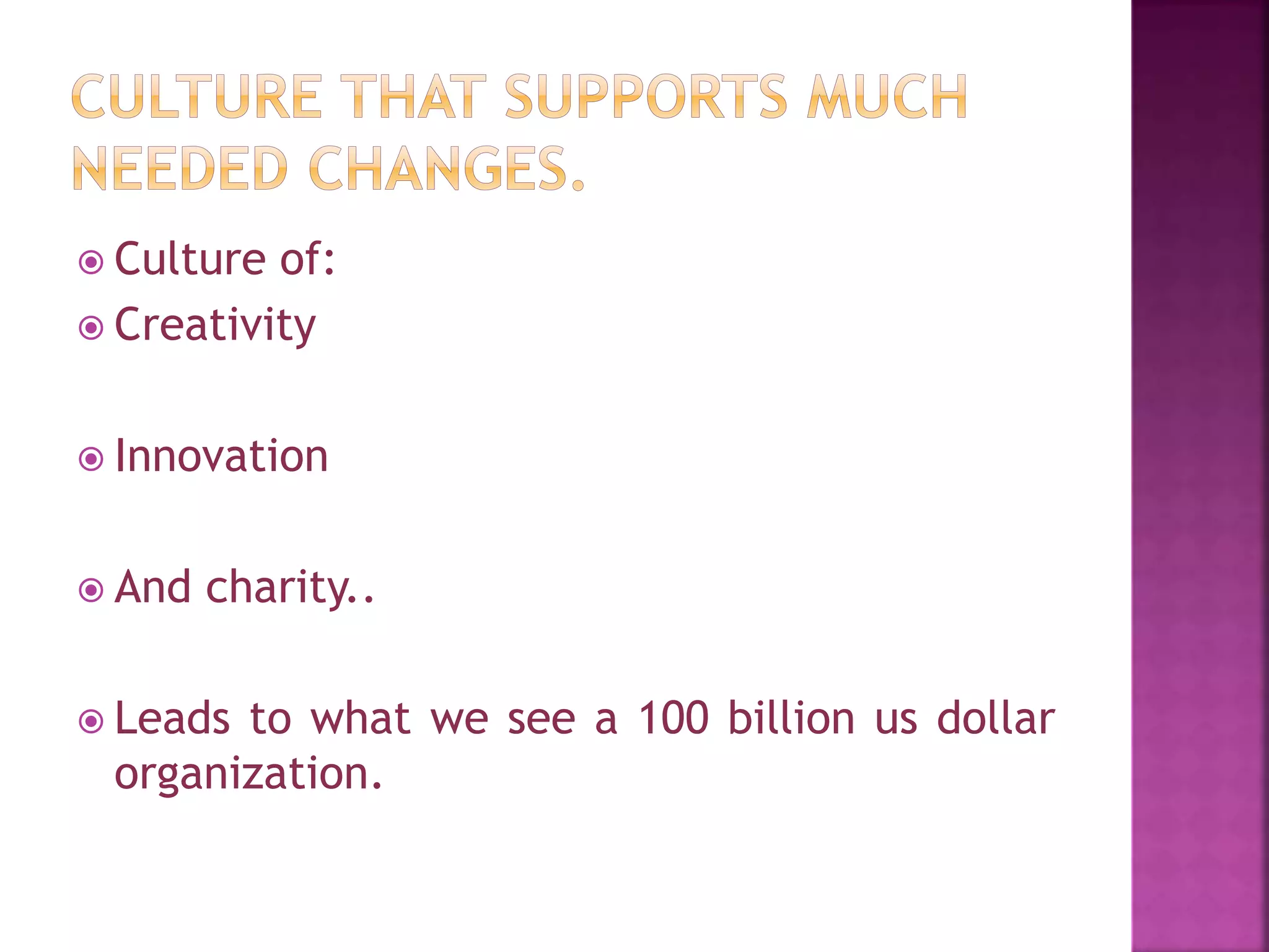  Culture of:
 Creativity
 Innovation
 And charity..
 Leads to what we see a 100 billion us dollar
organization.
 