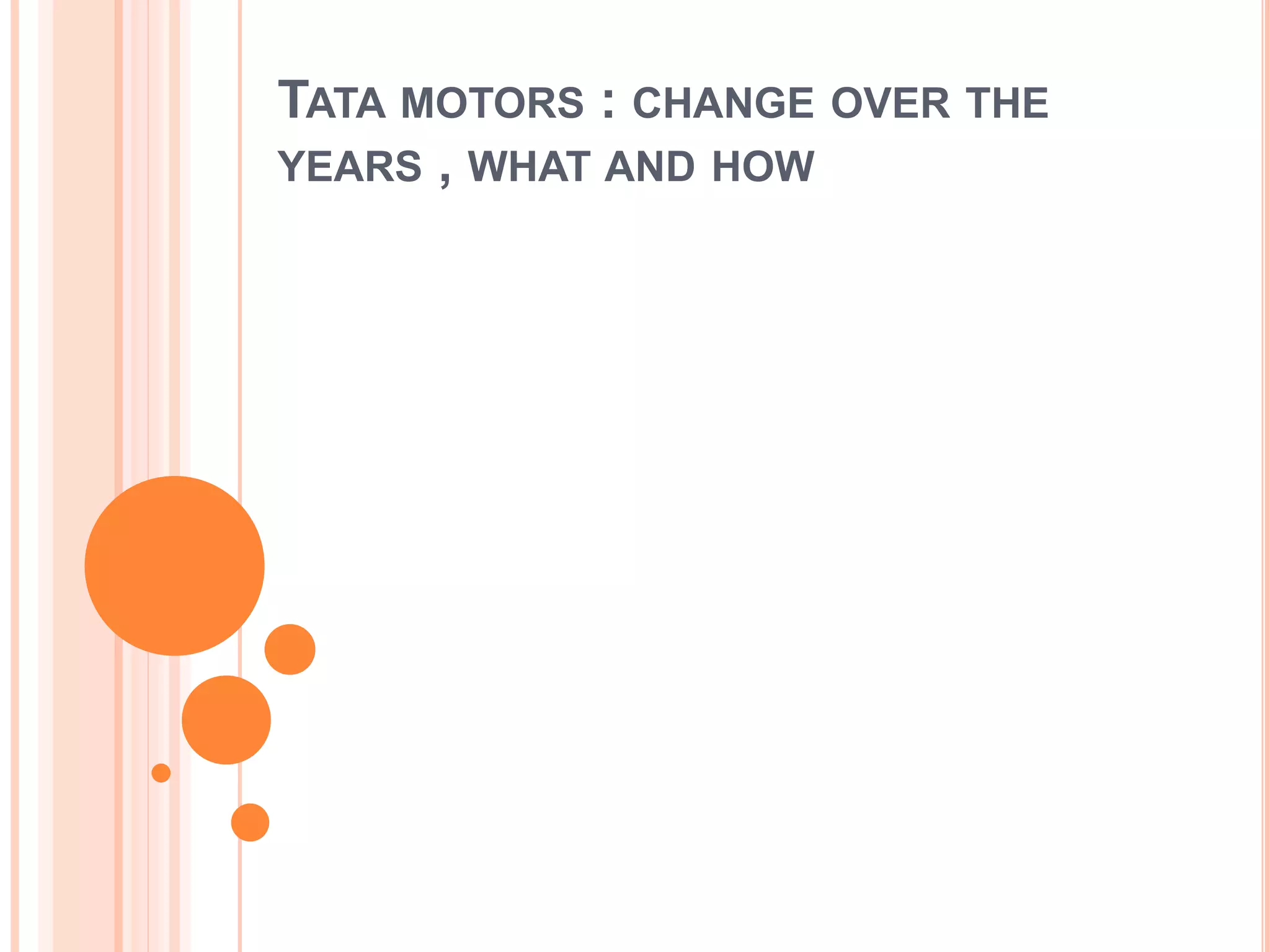 TATA MOTORS : CHANGE OVER THE
YEARS , WHAT AND HOW
 