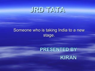 JRD TATAJRD TATA
Someone who is taking India to a newSomeone who is taking India to a new
stage.stage.
 