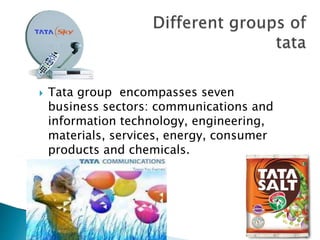  Tata group encompasses seven
business sectors: communications and
information technology, engineering,
materials, services, energy, consumer
products and chemicals.
 