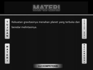T
U
J
U
A
N
M
A
T
E
R
I
C
O
N
T
O
H
S
O
A
L
R
E
F
E
R
E
N
S
I
UJI KOMPETENSI
 Kekuatan gravitasinya menahan planet yang terbuka dan
beredar melintasinya.
 