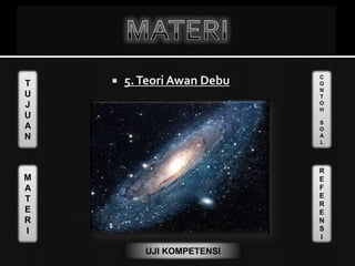 T
U
J
U
A
N
M
A
T
E
R
I
C
O
N
T
O
H
S
O
A
L
R
E
F
E
R
E
N
S
I
UJI KOMPETENSI
 5.Teori Awan Debu
 