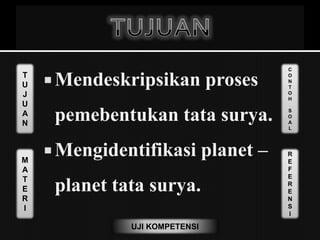 T
U
J
U
A
N
M
A
T
E
R
I
C
O
N
T
O
H
S
O
A
L
R
E
F
E
R
E
N
S
I
UJI KOMPETENSI
 Mendeskripsikan proses
pemebentukan tata surya.
 Mengidentifikasi planet –
planet tata surya.
 
