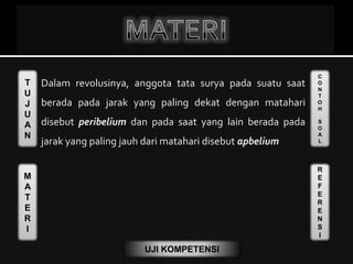 T
U
J
U
A
N
M
A
T
E
R
I
C
O
N
T
O
H
S
O
A
L
R
E
F
E
R
E
N
S
I
UJI KOMPETENSI
 Dalam revolusinya, anggota tata surya pada suatu saat
berada pada jarak yang paling dekat dengan matahari
disebut peribelium dan pada saat yang lain berada pada
jarak yang paling jauh dari matahari disebut apbelium
 