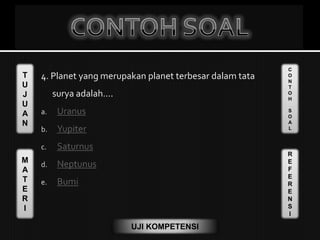 T
U
J
U
A
N
M
A
T
E
R
I
C
O
N
T
O
H
S
O
A
L
R
E
F
E
R
E
N
S
I
UJI KOMPETENSI
4. Planet yang merupakan planet terbesar dalam tata
surya adalah....
a. Uranus
b. Yupiter
c. Saturnus
d. Neptunus
e. Bumi
 