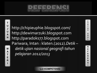 T
U
J
U
A
N
M
A
T
E
R
I
C
O
N
T
O
H
S
O
A
L
R
E
F
E
R
E
N
S
I
UJI KOMPETENSI
http://chipieuphie.blogspot.com/
http://dewimarzuki.blogspot.com
http://paradoks77.blogspot.com
Pariwara, Intan : klaten.(2012).Detik –
detik ujian nasional geografi tahun
pelajaran 2012/2013
 