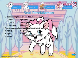 Soal Pendalaman
1. Perhatikan planet-planet dibawah ini
1) venus 4) Uranus
2) Yupiter 5) Merkurius
3) Saturnus 6) Bumi
Yang termasuk planet luar ditunjukkan pada nomor...
a. 1)2)3) d. 2)5)6)
b. 1)46) e. 3)4)5)
c. 2)3)4)
 