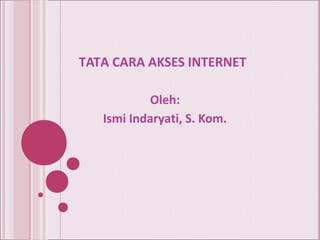 TATA CARA AKSES INTERNET
Oleh:
Ismi Indaryati, S. Kom.
 