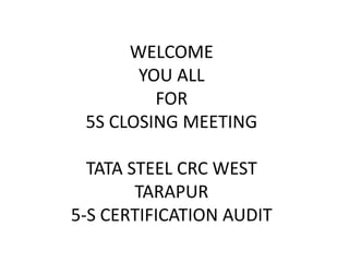 WELCOME
YOU ALL
FOR
5S CLOSING MEETING
TATA STEEL CRC WEST
TARAPUR
5-S CERTIFICATION AUDIT
 