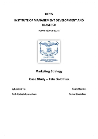 DES’S
INSTITUTE OF MANAGEMENT DEVELOPMENT AND
REASERCH
PGDM-II (2014-2016)
Marketing Strategy
Case Study – Tata GoldPlus
SubmittedTo: SubmittedBy:
Prof. GiribalaDewasthale Tushar Bhadalkar
 