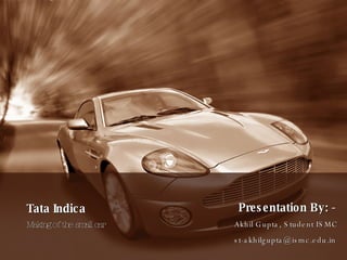 Tata Indica Making of the small car Presentation By: - Akhil Gupta, Student ISMC [email_address] 