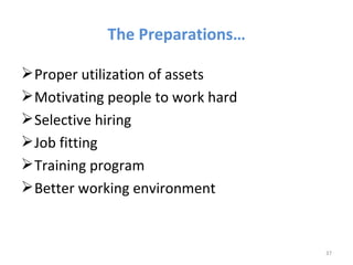 The Preparations…

 Proper utilization of assets
 Motivating people to work hard
 Selective hiring
 Job fitting
 Training program
 Better working environment



                                   37
 