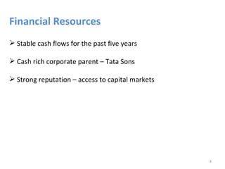 Financial Resources
 Stable cash flows for the past five years

 Cash rich corporate parent – Tata Sons

 Strong reputation – access to capital markets




                                                  8
 