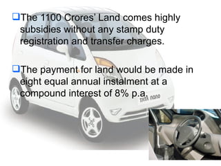 The 1100 Crores’ Land comes highly subsidies without any stamp duty registration and transfer charges. The payment for land would be made in eight equal annual instalment at a compound interest of 8% p.a. 