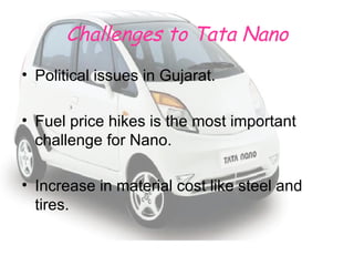 Challenges to Tata Nano Political issues in Gujarat. Fuel price hikes is the most important challenge for Nano. Increase in material cost like steel and tires. 