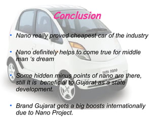 Conclusion  Nano really proved cheapest car of the industry Nano definitely helps to come true for middle man ‘s dream Some hidden minus points of nano are there, still It is  beneficial to Gujarat as a state development. Brand Gujarat gets a big boosts internationally  due to Nano Project. 