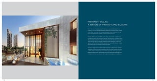 PRIMANTI VILLAS:
A HAVEN OF PRIVACY AND LUXURY.
Turn the tree-lined boulevard into your own private basement
carport. Let your private elevator whisk you into the triple-height
entry foyer. And step into your grand glass-lined living and dining
area overlooking the walled, private garden and pool.
These 7000 sq.ft. and 8500 sq.ft. villas are 5 level, 4 bedroom
residences with an exclusive garden, private pool and gym area.
An elevated courtyard on the first level floods the family lounge area
with natural light. Its double height provides space for a vertical
garden on the first floor. While a private terrace with elevator access
also allows you to entertain under the stars.
A mix of single and double height provides a distinctive spatial
character to this luxurious residence with one level looking out onto
another. Natural light and surrounding greenery add a sense of
balance and privacy. With ample room for living and working, and
multiple entertaining venues, this truly is a new experience in luxury.
10 11
 