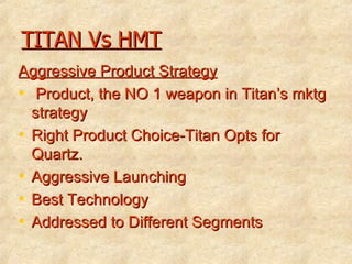 TITAN Vs HMT Aggressive Product Strategy Product, the NO 1 weapon in Titan’s mktg strategy Right Product Choice-Titan Opts for Quartz. Aggressive Launching Best Technology Addressed to Different Segments 
