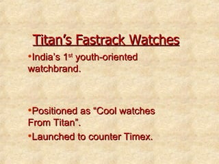 Titan’s Fastrack Watches India’s 1 st  youth-oriented watchbrand. Positioned as “Cool watches From Titan”. Launched to counter Timex. 