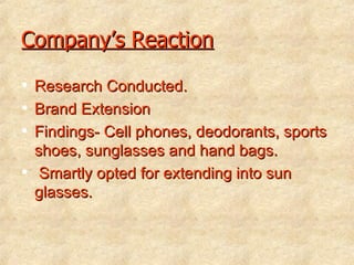 Company’s Reaction Research Conducted. Brand Extension Findings- Cell phones, deodorants, sports shoes, sunglasses and hand bags. Smartly opted for extending into sun glasses. 