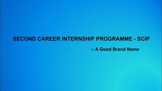 SECOND CAREER INTERNSHIP PROGRAMME - SCIP
-: A Good Brand Name
 