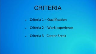 CRITERIA
 Criteria 1 – Qualification
 Criteria 2 – Work experience
 Criteria 3 - Career Break
 