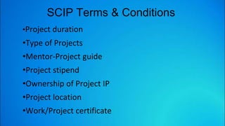 SCIP Terms & Conditions
•Project duration
•Type of Projects
•Mentor-Project guide
•Project stipend
•Ownership of Project IP
•Project location
•Work/Project certificate
 