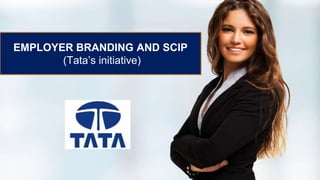 EMPLOYER BRANDING AND SCIP
(Tata’s initiative)
 