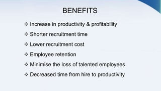 BENEFITS
 Increase in productivity & profitability
 Shorter recruitment time
 Lower recruitment cost
 Employee retention
 Minimise the loss of talented employees
 Decreased time from hire to productivity
 