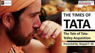 THE TIMES OF
TATAThe Tale of Tata-
Tetley Acquisition
Presented By- Roopali T- 05
 