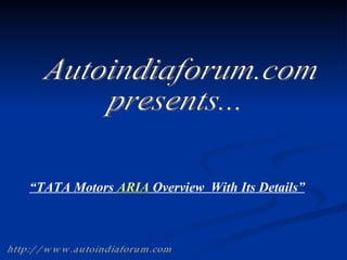 Autoindiaforum.com  presents... “ TATA Motors  ARIA  Overview  With Its Details” http://www.autoindiaforum.com 