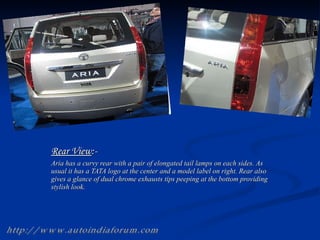 Rear View :- Aria has a curvy rear with a pair of elongated tail lamps on each sides. As usual it has a TATA logo at the center and a model label on right. Rear also gives a glance of dual chrome exhausts tips peeping at the bottom providing stylish look.  http://www.autoindiaforum.com 