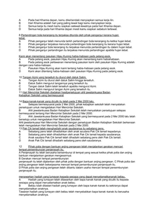 A      Pada had Khamia depan, kamu dikehendaki menyiapkan semua kerja An.
B      Hari Khamia adalah hari yang paling lewat bagi kamu menyiapkan kerja.
C      Semua kerja itu mesh kamu siapkan selewat-lewatnya pada hari Khamia depan.
D      Semua kerja pada hari Khamia depan mesti kamu siapkan sebelum terlewat.

8 Pertandingan bola keranjang itu terpaksa ditunda oleh pihak penganjur kerana hujan
lebat.
A       Pihak penganjur telah menunda tarikh pertandingan bola keranjang itu ketika hujan lebat.
B       Pihak penganjur terpaksa menunda pertandingan bola keranjang itu kerana hujan lebat.
C       Pihak penganjur bola keranjang itu terpaksa menunda pertandingan itu dalam hujan lebat.
D       Pihak penganjur pertandingan itu terpaksa menunda pertandingan apabila hujan lebat.

Kami akan menentang pasukan Hijau Kuning habia-habiaan pads petang esok.
A      Pada petang esok, pasukan Hijau Kuning akan menentang kami habiahabiaan.
B      Pada petang esok perlawanan menentang pasukan kami oleh pasukan Hijau Kuning adalah
dengan cara habia-habiaan.
C      Pasukan Hijau Kuning akan kami tentang habia-habiaan pada petang esok.
D      Kami akan ditentang habia-habiaan oleh pasukan Hijau Kuning pada petang esok.

10 Tangan Azmi yang terseliuh itu diurut oleh datuk Salim.
A       Tangan Azmi itu diurut oleh datuk Salim hingga terseliuh.
B       Datuk Salim mengurut tangannya yang terseliuh itu.
C       Tangan datuk Salim telah terseliuh apabila mengurut Azmi.
D       Datuk Salim mengurut tangan Azmi yang terseliuh itu.
11 Hari Mencintai Sekolah diadakan hasilpersetujuan ahli jawatankuasa Badan
Kebajikan Sekolah yang bermesyuarat

14 Bapa kanak-kanak yang diculik itu telah pada 2 Mei 2000 lalu.
A       Selepas bermesyuarat pada 2 Mei 2000, pihak kebajikan sekolah telah menyatakan
persetujuan umuk mengadakan Hari Mencintai Sekolah.
B       Ahli jawatankuasa Badan Kebajikan Sekolah telah menyatakan persetujuan selepas
bermesyuarat tentang Hari Mencintai Sekolah pada 2 Mei 2000.
C       Ahli Jawatankuasa Badan Kebajikan Sekolah yang bermesyuarat pada 2 Mei 2000 lalu telah
bersetuju untuk mengadakan Hari Mencintai Sekolah.
Ahli jawatankuasa Hari Mencintai Sekolah dengan persetujuan Badan Kebajikan Sekolah berkenaan
telah mengadakan Hari Mencintai Sekolah pada 2 Mei 2000.
13 Pak Cik Iamail telah menghadiahi anak saudaranya itu sebatang pens.
A       Sebatang pens telah dihadiahkan oleh anak saudara Pak Cik Iamail kepadanya.
B       Sebatang pens telah dihadiahkan oleh anak Pak Cik Iamail kepada saudaranya.
C       Anak saudara Pak Cik Iamail telah dihadiahi sebatang pens oleh Pak Cik Iamail.
D       Anak Pak Cik Iamail dihadiahi sebatang pens oleh saudaranya.

12      Pihak polia dengan bantuan anjing pengesan telah menjalankan gerakan mencari
tempat persembunyian penjenayah itu.
A Penjenayah itu telah berusaha bersembunyi di tempat yang sesuai ketika pihak polia dan anjing
bantuan menjalankan gerakan mengesannya.
B Gerakan mencari tempat persembunyian
penjenayah itu telah dijalankan oleh pihak polia dengan bantuan anjing pengesan. C Pihak polia dan
anjing pengesan telah bekerjasama mencari tempat persembunyian penjenayah itu.
D Pihak polia dan anjing pengesan telah dibantu dalam usaha mencari tempat persembunyian
penjenayah itu.

menawarkan hadiah yang lumayan kepada sesiapa yang dapat menyelamatkananak beliau.
A       Hadiah yang lumayan telah ditawarkan oleh bapa kanak-kanak yang diculik itu kepada
sesiapa yang dapat menyelamatkan anak beliau.
B       Beliau tclah ditawari hadiah yang lumayan oleh bapa kanak -kanak itu sekiranya dapat
menyelamatkan anaknya.
Tawaran hadiah yang lumayan oleh beliau telah menyebabkan bapa kanak -kanak itu berusaha
menyelamatkan anaknya.
 