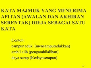 KATA MAJMUK YANG MENERIMA
APITAN (AWALAN DAN AKHIRAN
SERENTAK) DIEJA SEBAGAI SATU
KATA

   Contoh:
   campur aduk (mencampuradukkan)
   ambil alih (pengambilalihan)
   daya serap (Kedayaserapan)
                                    12
 