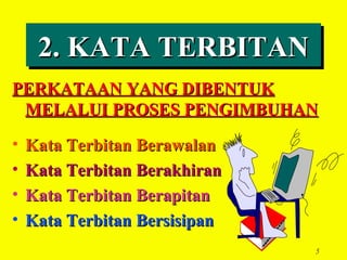 2. KATA TERBITAN
     2. KATA TERBITAN
PERKATAAN YANG DIBENTUK
 MELALUI PROSES PENGIMBUHAN
•   Kata Terbitan Berawalan
•   Kata Terbitan Berakhiran
•   Kata Terbitan Berapitan
•   Kata Terbitan Bersisipan
                               5
 