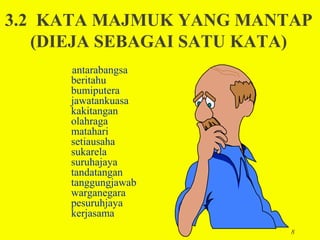 3.2 KATA MAJMUK YANG MANTAP
   (DIEJA SEBAGAI SATU KATA)
      antarabangsa
      beritahu
      bumiputera
      jawatankuasa
      kakitangan
      olahraga
      matahari
      setiausaha
      sukarela
      suruhajaya
      tandatangan
      tanggungjawab
      warganegara
      pesuruhjaya
      kerjasama
                          8
 