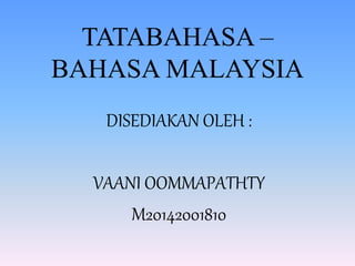 TATABAHASA –
BAHASA MALAYSIA
DISEDIAKAN OLEH :
VAANI OOMMAPATHTY
M20142001810
 