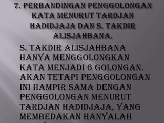 S. Takdir Alisjahbana
hanya menggolongkan
kata menjadi 6 golongan.
Akan tetapi penggolongan
ini hampir sama dengan
penggolongan menurut
Tardjan Hadidjaja, yang
membedakan hanyalah

 
