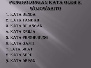 1. Kata Benda
2. Kata Tambah
3. Kata Bilangan
4. Kata Kerja
5. Kata Penghubung
6. Kata Ganti
7.Kata Sifat
8. Kata Seru
9. Kata Depan

 
