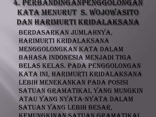 Berdasarkan jumlahnya,
Harimurti Kridalaksana
menggolongkan kata dalam
Bahasa Indonesia menjadi tiga
belas kelas. Pada penggolongan
kata ini, Harimurti Kridalaksana
lebih menekankan pada posisi
satuan gramatikal yang mungkin
atau yang nyata-nyata dalam
satuan yang lebih besar,

 