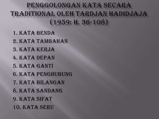 1. Kata Benda
2. Kata Tambahan
3. Kata Kerja
4. Kata Depan
5. Kata Ganti
6. Kata Penghubung
7. Kata Bilangan
8. Kata Sandang
9. Kata Sifat
10. Kata Seru

 