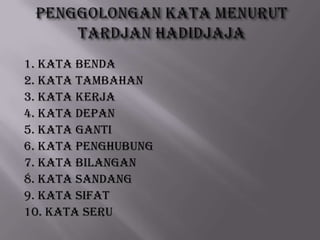 1. Kata Benda
2. Kata Tambahan
3. Kata Kerja
4. Kata Depan
5. Kata Ganti
6. Kata Penghubung
7. Kata Bilangan
8. Kata Sandang
9. Kata Sifat
10. Kata Seru

 