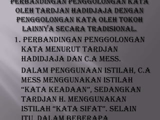 1. Perbandingan penggolongan
kata menurut TARDJAN
HADIDJAJA dan C.A Mess.
Dalam penggunaan istilah, C.A
Mess menggunakan istilah
“kata keadaan”, sedangkan
TARDJAN H. menggunakan
istilah “kata sifat”. Selain

 