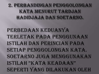 Perbedaan keduanya
terletak pada penggunaan
istilah dan perincian pada
setiap penggolongan kata.
Soetarno juga menggunakan
istilah “kata keadaan”
seperti yang dilakukan oleh

 