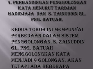 Kedua tokoh ini mempunyai
perbedaan dalam sistem
penggolongan. S. Zainuddin
Gl. Png. Batuah
menggolongkan kata
menjadi 9 golongan, akan
tetapi ada beberapa

 