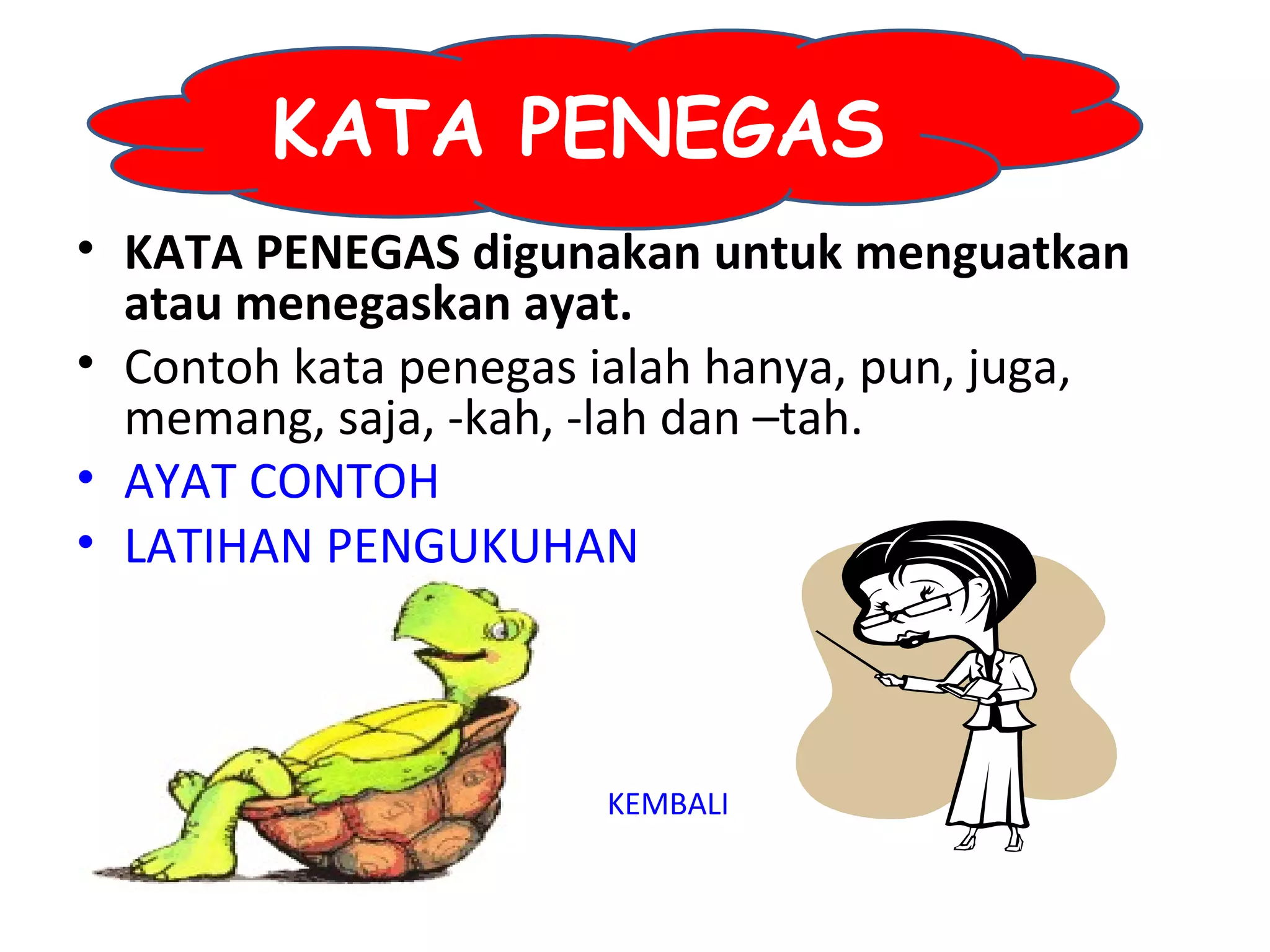 KATA PENEGAS
• KATA PENEGAS digunakan untuk menguatkan
  atau menegaskan ayat.
• Contoh kata penegas ialah hanya, pun, juga,
  memang, saja, -kah, -lah dan –tah.
• AYAT CONTOH
• LATIHAN PENGUKUHAN



                      KEMBALI
 